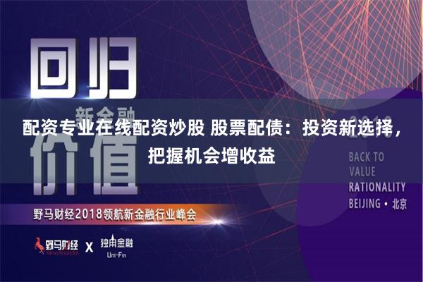 配资专业在线配资炒股 股票配债：投资新选择，把握机会增收益