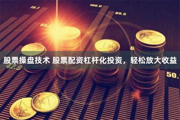 股票操盘技术 股票配资杠杆化投资，轻松放大收益