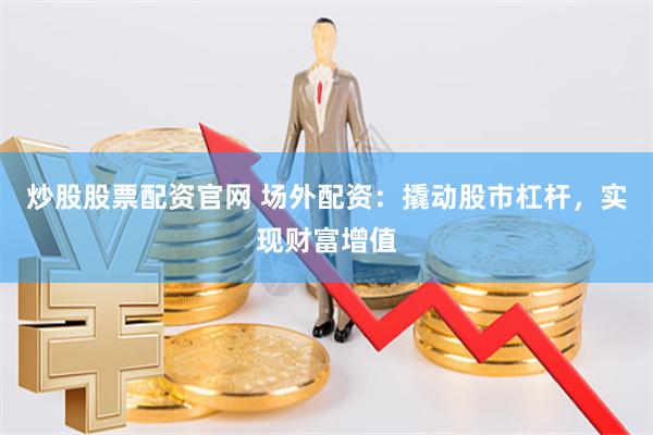 炒股股票配资官网 场外配资：撬动股市杠杆，实现财富增值