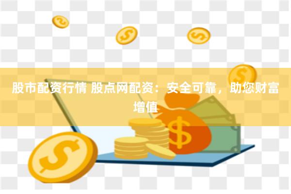股市配资行情 股点网配资：安全可靠，助您财富增值