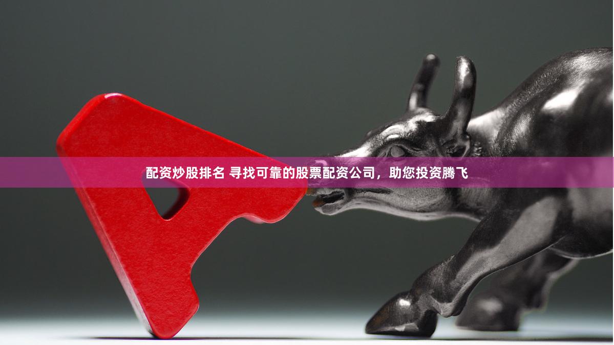 配资炒股排名 寻找可靠的股票配资公司，助您投资腾飞