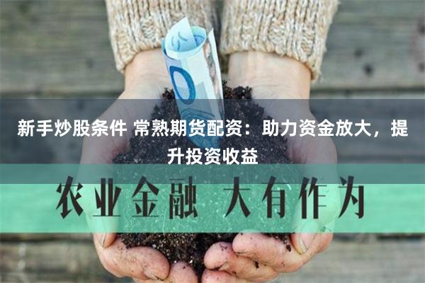 新手炒股条件 常熟期货配资：助力资金放大，提升投资收益