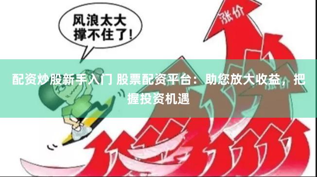 配资炒股新手入门 股票配资平台：助您放大收益，把握投资机遇