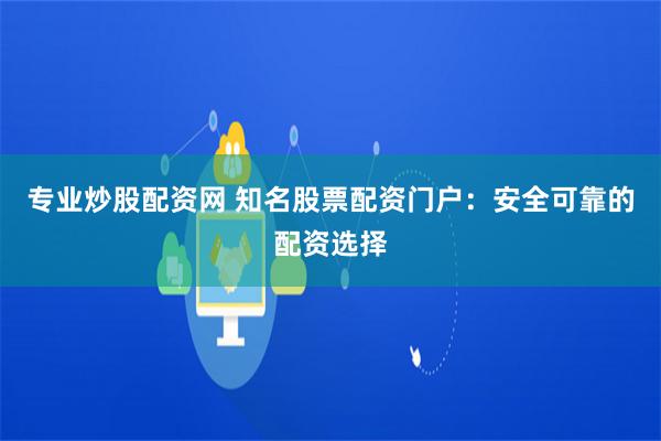 专业炒股配资网 知名股票配资门户：安全可靠的配资选择