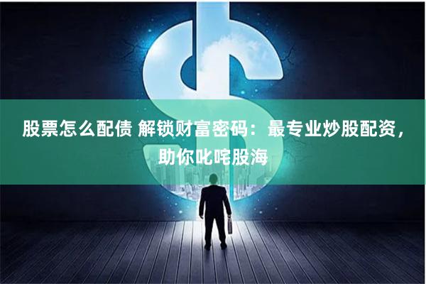 股票怎么配债 解锁财富密码：最专业炒股配资，助你叱咤股海