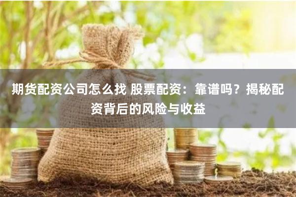 期货配资公司怎么找 股票配资：靠谱吗？揭秘配资背后的风险与收益