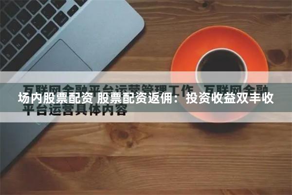 场内股票配资 股票配资返佣：投资收益双丰收