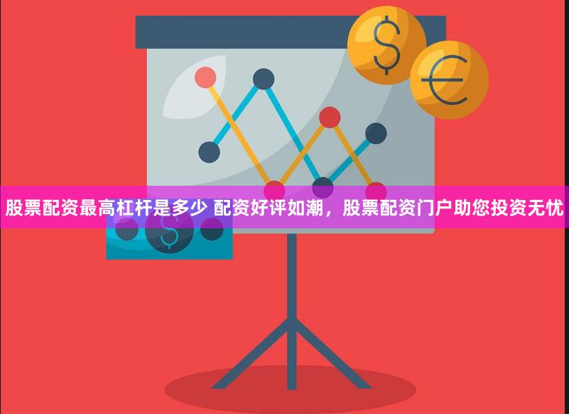 股票配资最高杠杆是多少 配资好评如潮，股票配资门户助您投资无忧