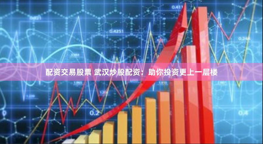 配资交易股票 武汉炒股配资：助你投资更上一层楼