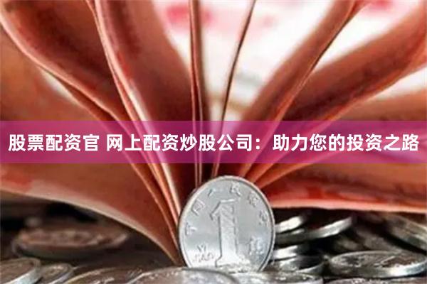 股票配资官 网上配资炒股公司：助力您的投资之路