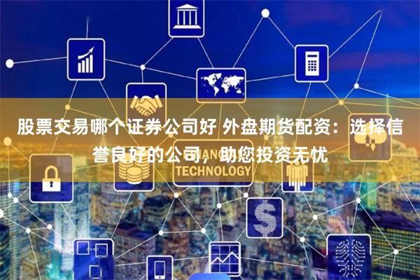 股票交易哪个证券公司好 外盘期货配资：选择信誉良好的公司，助您投资无忧