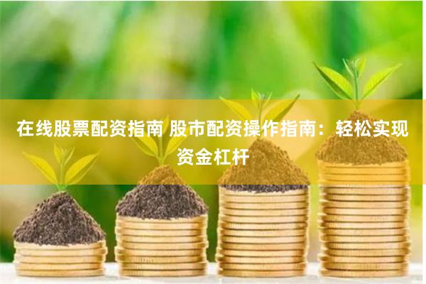 在线股票配资指南 股市配资操作指南：轻松实现资金杠杆