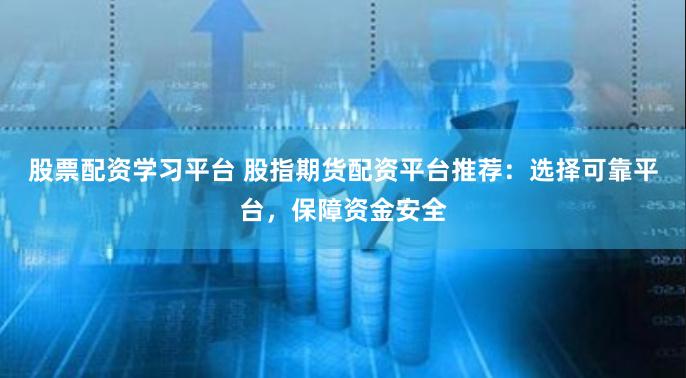 股票配资学习平台 股指期货配资平台推荐：选择可靠平台，保障资金安全