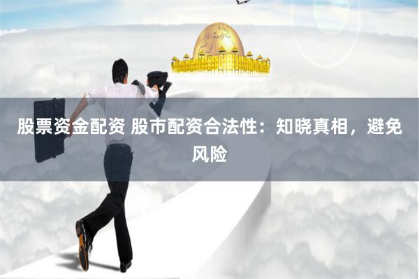 股票资金配资 股市配资合法性：知晓真相，避免风险
