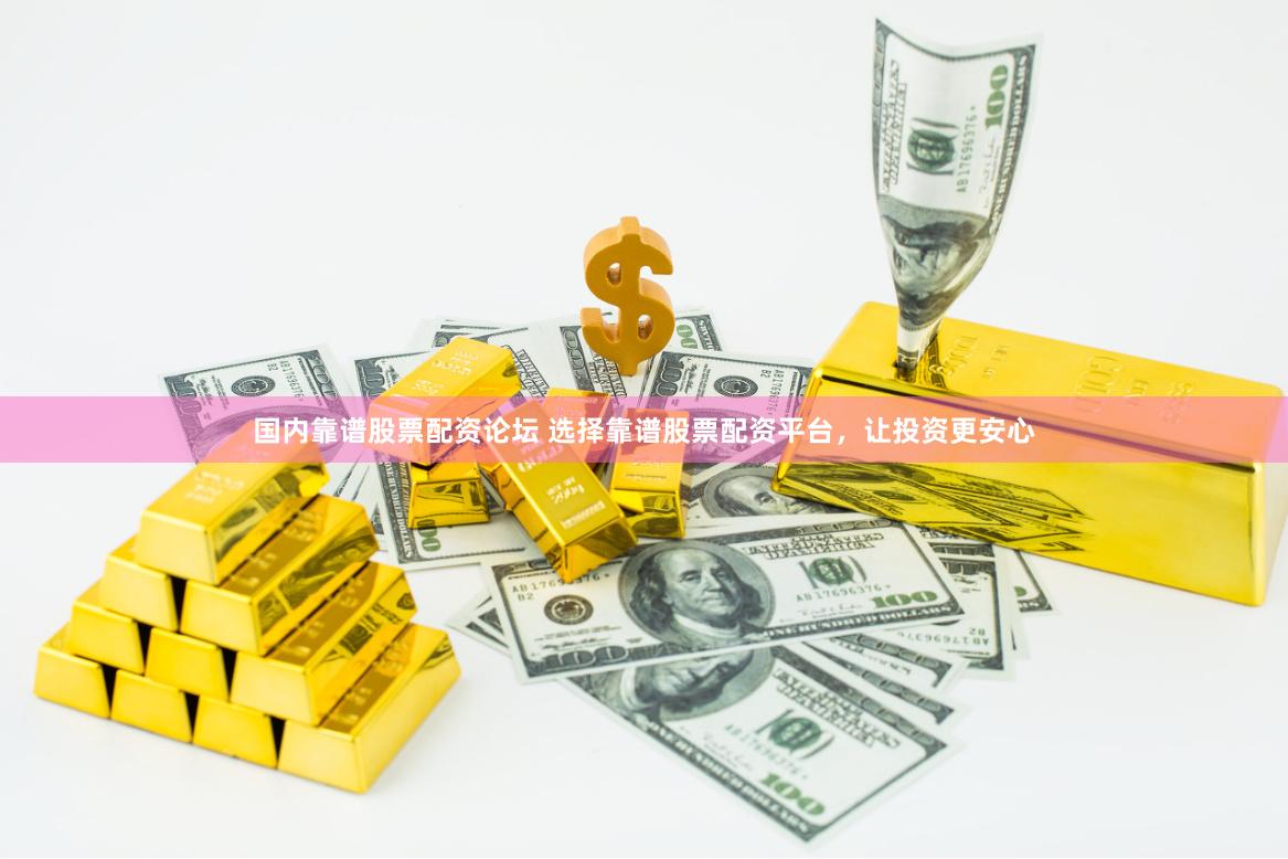 国内靠谱股票配资论坛 选择靠谱股票配资平台，让投资更安心