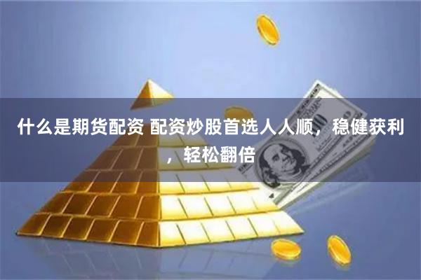 什么是期货配资 配资炒股首选人人顺，稳健获利，轻松翻倍