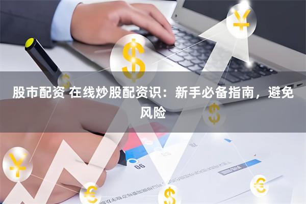 股市配资 在线炒股配资识：新手必备指南，避免风险