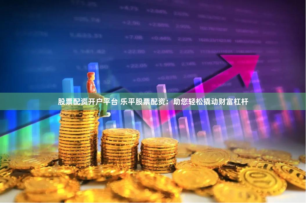 股票配资开户平台 乐平股票配资：助您轻松撬动财富杠杆