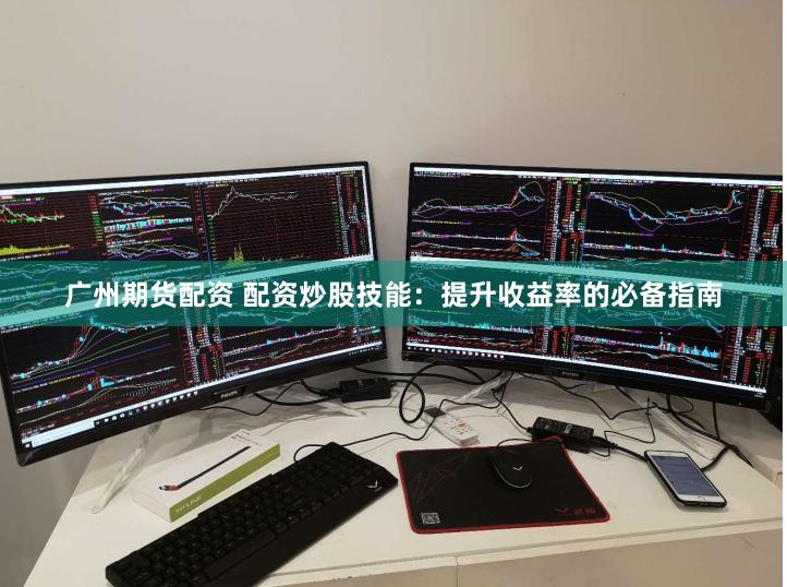 广州期货配资 配资炒股技能：提升收益率的必备指南